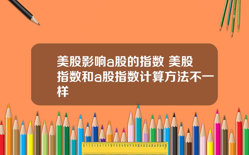 美股影响a股的指数 美股指数和a股指数计算方法不一样